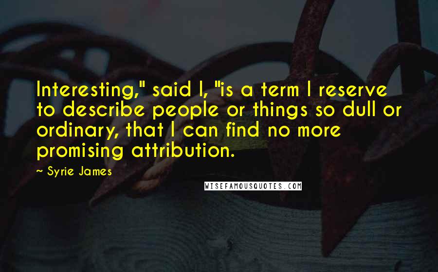 Syrie James Quotes: Interesting," said I, "is a term I reserve to describe people or things so dull or ordinary, that I can find no more promising attribution.