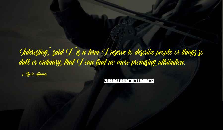 Syrie James Quotes: Interesting," said I, "is a term I reserve to describe people or things so dull or ordinary, that I can find no more promising attribution.