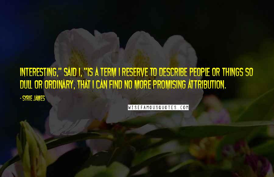 Syrie James Quotes: Interesting," said I, "is a term I reserve to describe people or things so dull or ordinary, that I can find no more promising attribution.