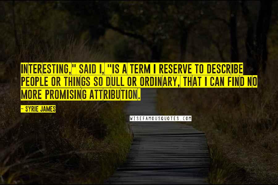 Syrie James Quotes: Interesting," said I, "is a term I reserve to describe people or things so dull or ordinary, that I can find no more promising attribution.