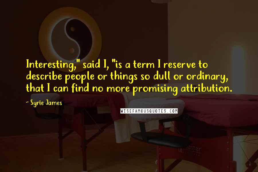 Syrie James Quotes: Interesting," said I, "is a term I reserve to describe people or things so dull or ordinary, that I can find no more promising attribution.