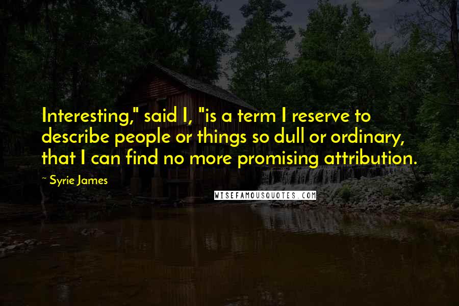 Syrie James Quotes: Interesting," said I, "is a term I reserve to describe people or things so dull or ordinary, that I can find no more promising attribution.