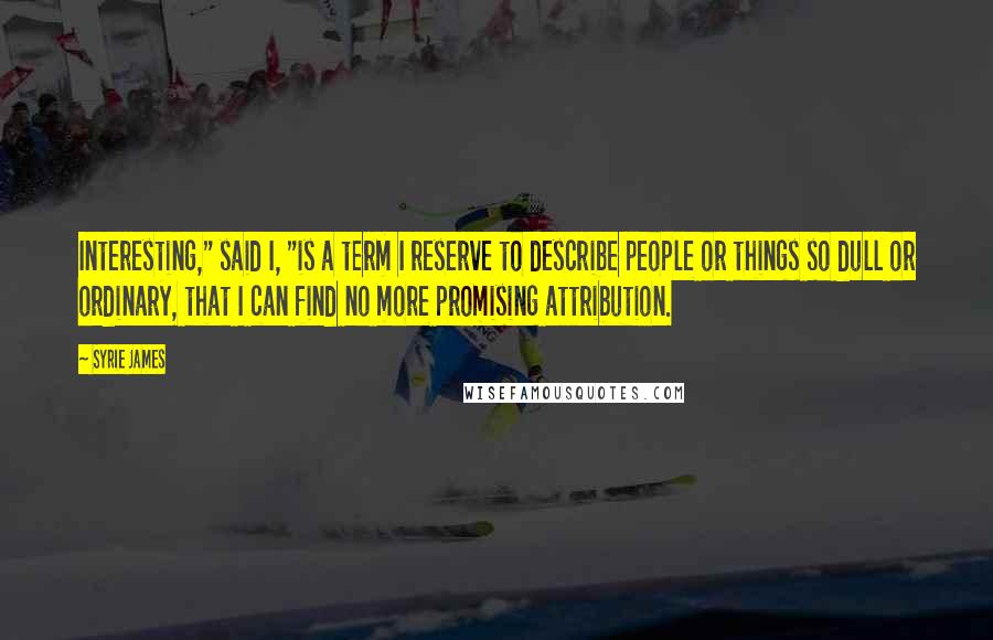 Syrie James Quotes: Interesting," said I, "is a term I reserve to describe people or things so dull or ordinary, that I can find no more promising attribution.