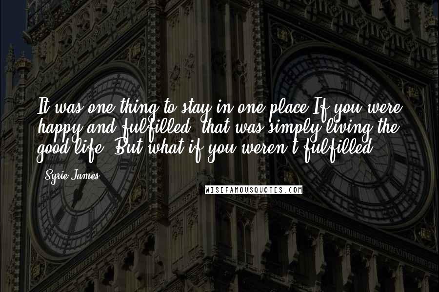 Syrie James Quotes: It was one thing to stay in one place If you were happy and fulfilled- that was simply living the good life. But what if you weren't fulfilled?