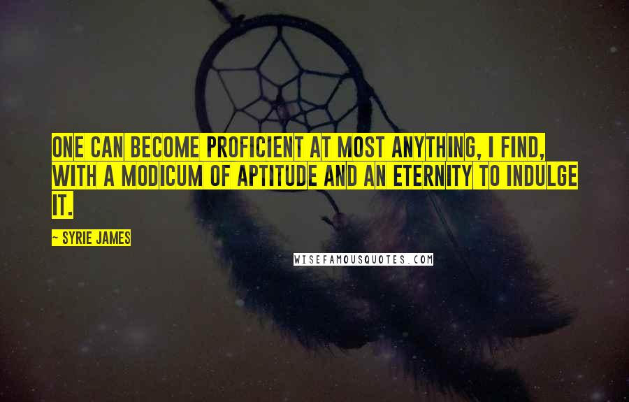 Syrie James Quotes: One can become proficient at most anything, I find, with a modicum of aptitude and an eternity to indulge it.
