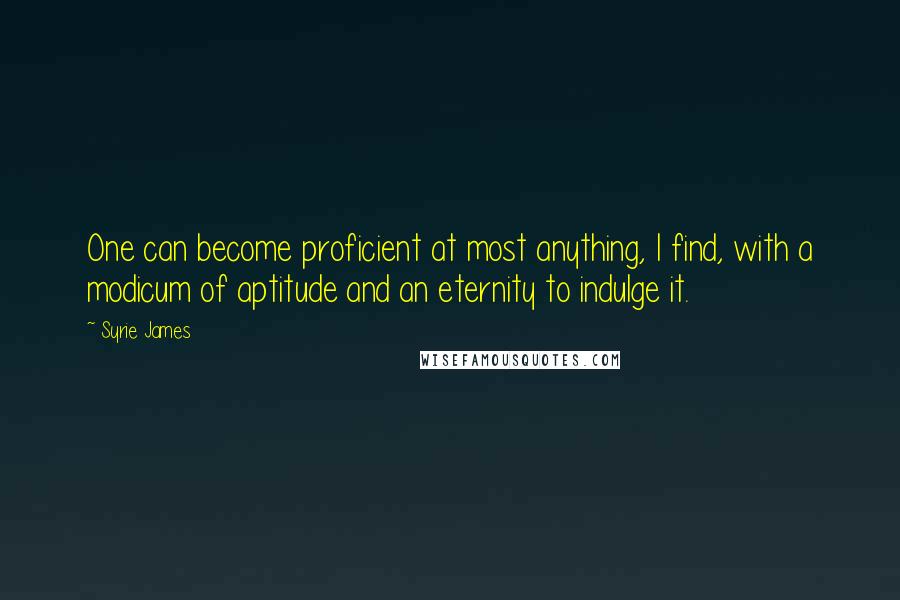 Syrie James Quotes: One can become proficient at most anything, I find, with a modicum of aptitude and an eternity to indulge it.