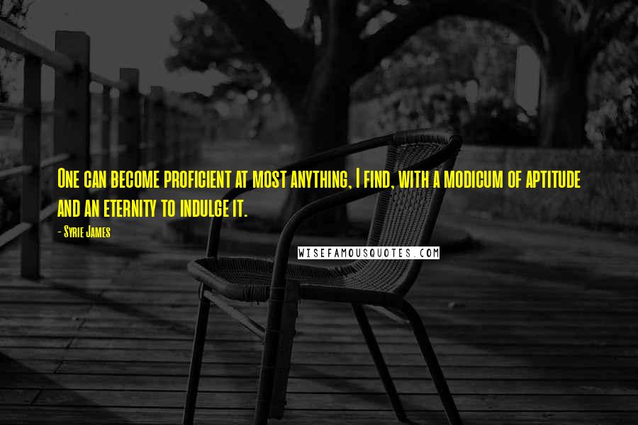 Syrie James Quotes: One can become proficient at most anything, I find, with a modicum of aptitude and an eternity to indulge it.