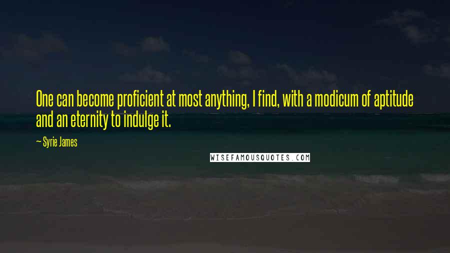 Syrie James Quotes: One can become proficient at most anything, I find, with a modicum of aptitude and an eternity to indulge it.