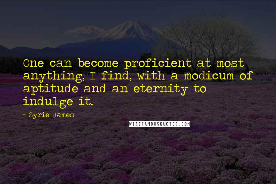 Syrie James Quotes: One can become proficient at most anything, I find, with a modicum of aptitude and an eternity to indulge it.
