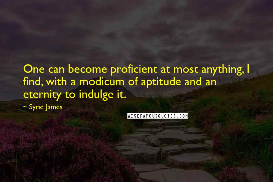 Syrie James Quotes: One can become proficient at most anything, I find, with a modicum of aptitude and an eternity to indulge it.