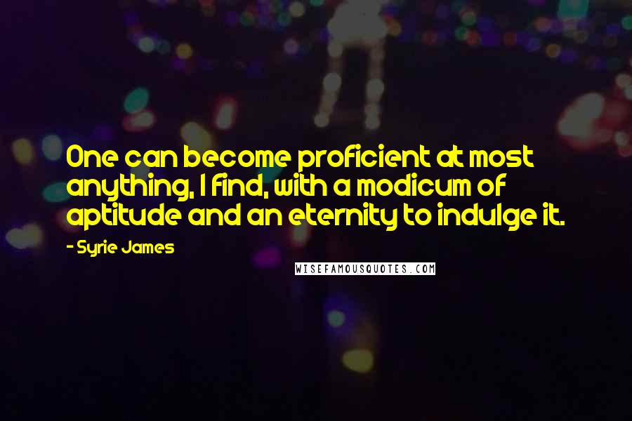 Syrie James Quotes: One can become proficient at most anything, I find, with a modicum of aptitude and an eternity to indulge it.