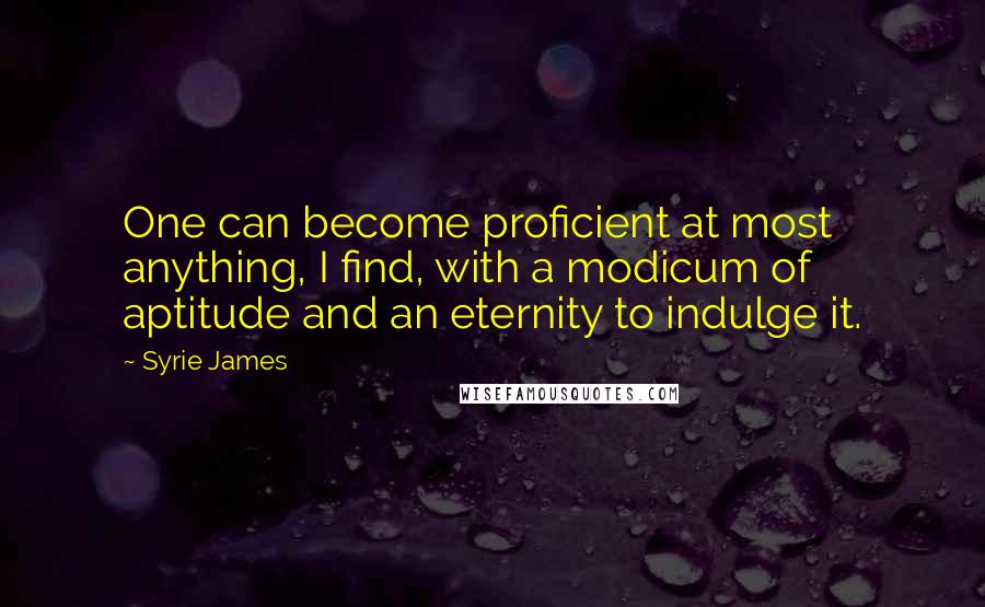 Syrie James Quotes: One can become proficient at most anything, I find, with a modicum of aptitude and an eternity to indulge it.