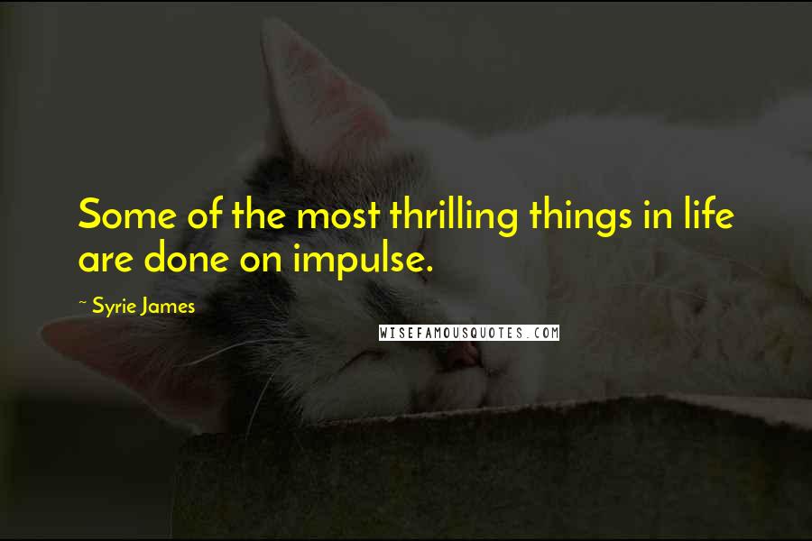Syrie James Quotes: Some of the most thrilling things in life are done on impulse.