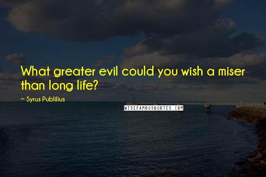 Syrus Publilius Quotes: What greater evil could you wish a miser than long life?