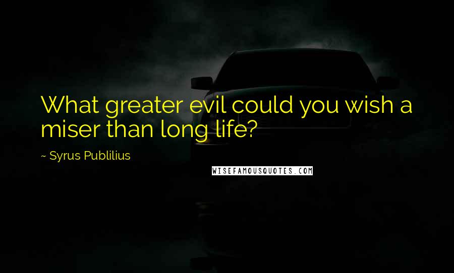 Syrus Publilius Quotes: What greater evil could you wish a miser than long life?