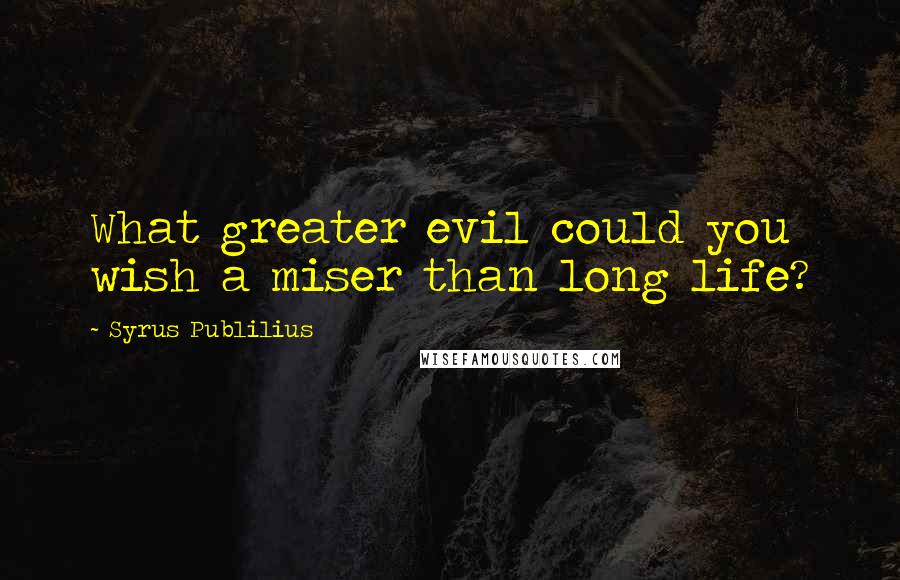 Syrus Publilius Quotes: What greater evil could you wish a miser than long life?