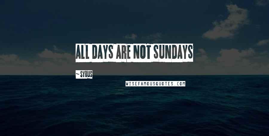 Syrus Quotes: ALL DAYS ARE NOT SUNDAYS