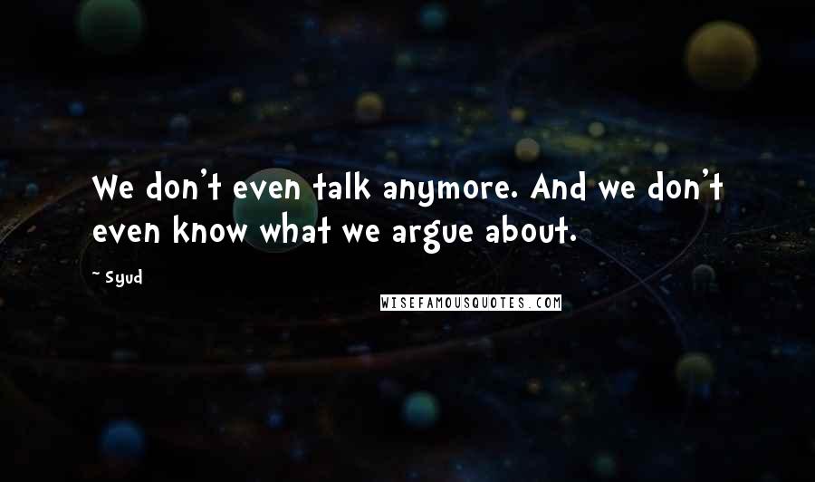 Syud Quotes: We don't even talk anymore. And we don't even know what we argue about.