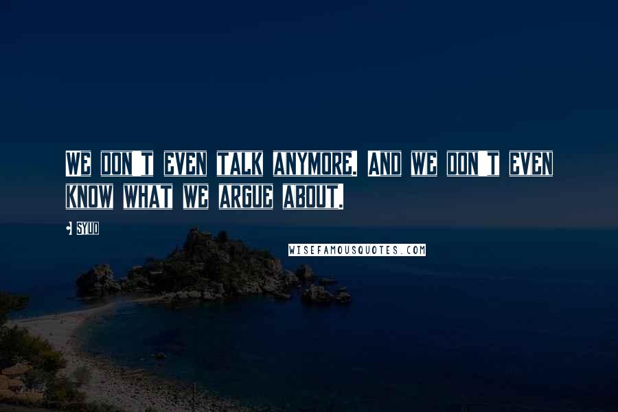 Syud Quotes: We don't even talk anymore. And we don't even know what we argue about.