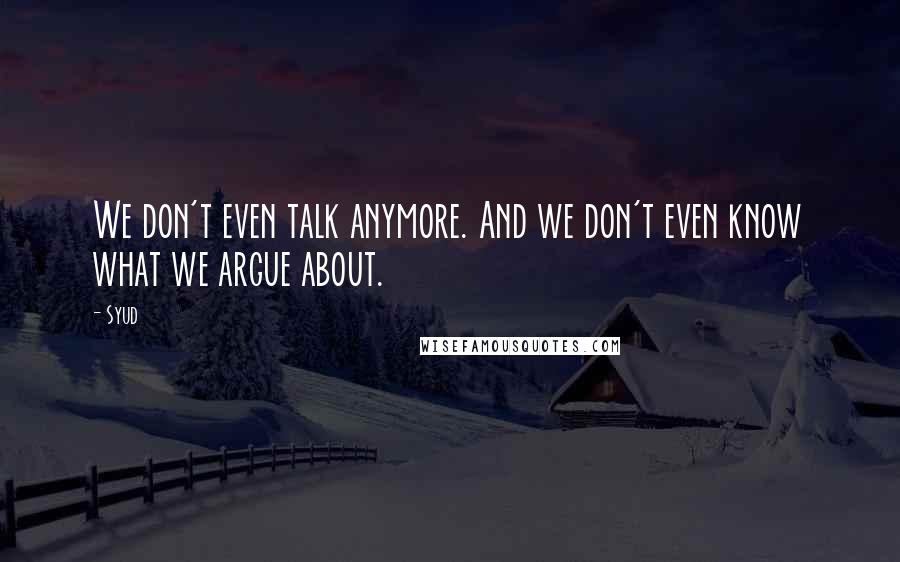 Syud Quotes: We don't even talk anymore. And we don't even know what we argue about.