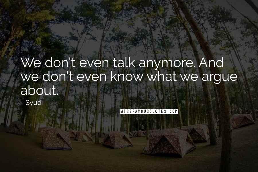 Syud Quotes: We don't even talk anymore. And we don't even know what we argue about.