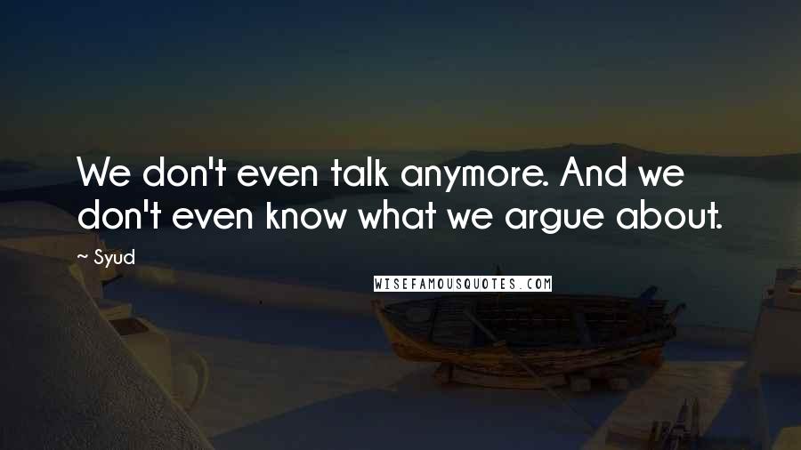 Syud Quotes: We don't even talk anymore. And we don't even know what we argue about.
