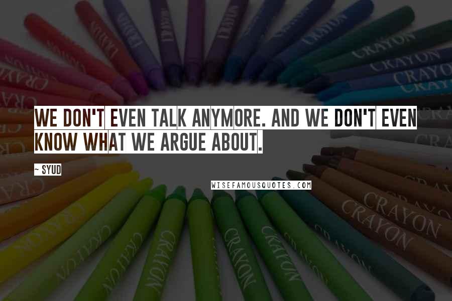 Syud Quotes: We don't even talk anymore. And we don't even know what we argue about.