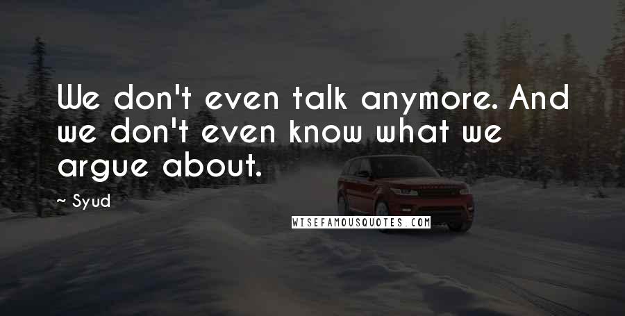 Syud Quotes: We don't even talk anymore. And we don't even know what we argue about.