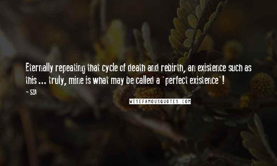 SZA Quotes: Eternally repeating that cycle of death and rebirth, an existence such as this ... truly, mine is what may be called a 'perfect existence'!