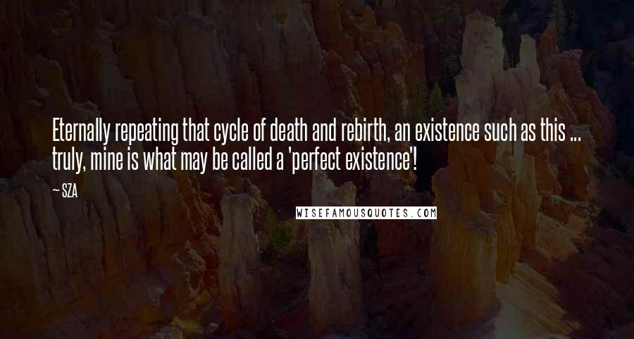 SZA Quotes: Eternally repeating that cycle of death and rebirth, an existence such as this ... truly, mine is what may be called a 'perfect existence'!
