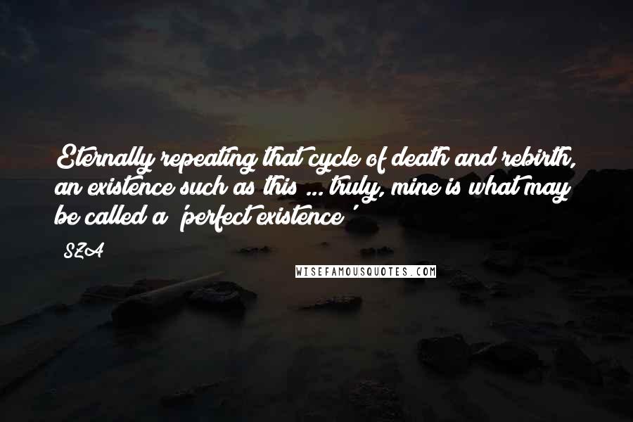 SZA Quotes: Eternally repeating that cycle of death and rebirth, an existence such as this ... truly, mine is what may be called a 'perfect existence'!