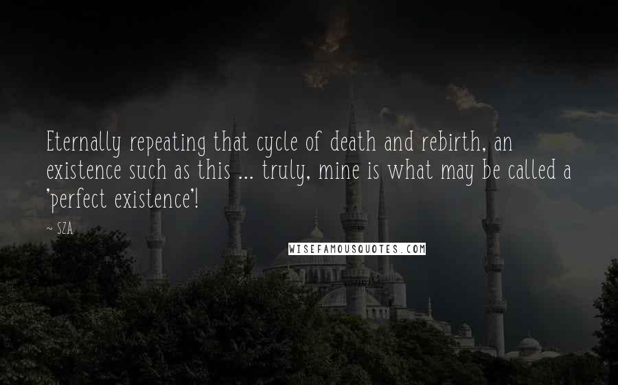 SZA Quotes: Eternally repeating that cycle of death and rebirth, an existence such as this ... truly, mine is what may be called a 'perfect existence'!