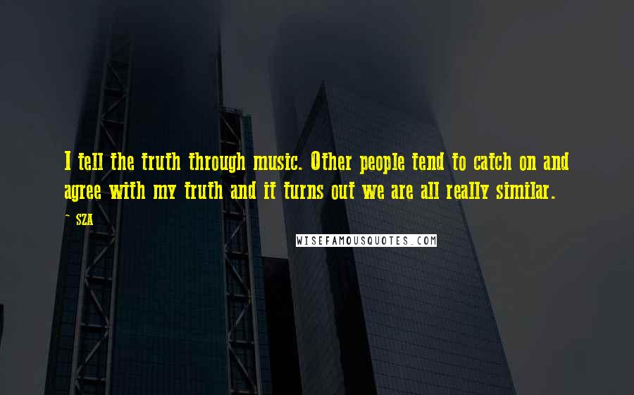 SZA Quotes: I tell the truth through music. Other people tend to catch on and agree with my truth and it turns out we are all really similar.