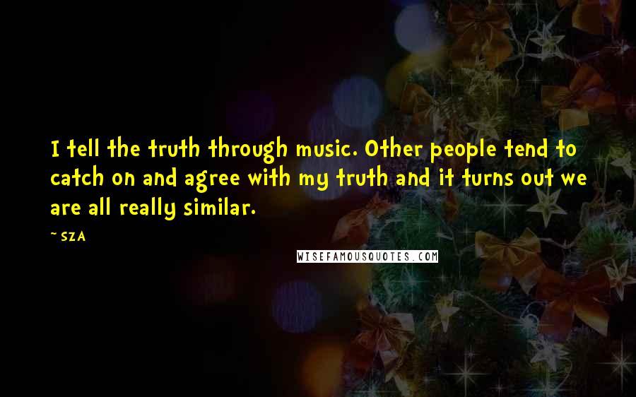 SZA Quotes: I tell the truth through music. Other people tend to catch on and agree with my truth and it turns out we are all really similar.