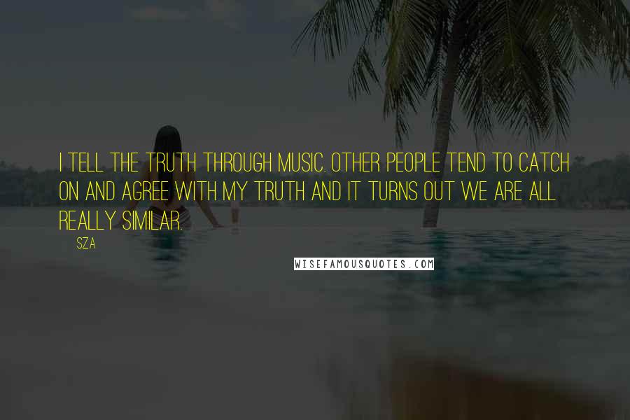 SZA Quotes: I tell the truth through music. Other people tend to catch on and agree with my truth and it turns out we are all really similar.