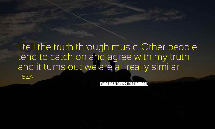 SZA Quotes: I tell the truth through music. Other people tend to catch on and agree with my truth and it turns out we are all really similar.