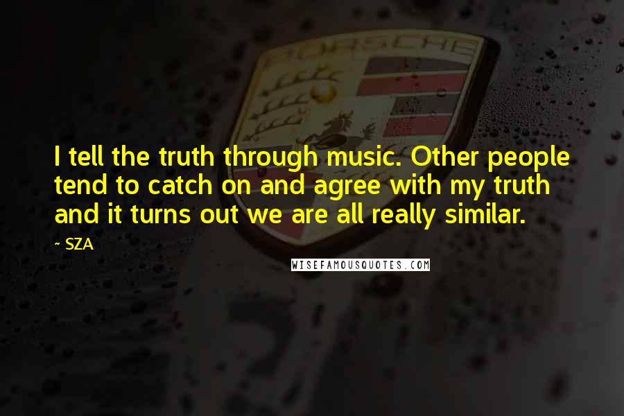 SZA Quotes: I tell the truth through music. Other people tend to catch on and agree with my truth and it turns out we are all really similar.