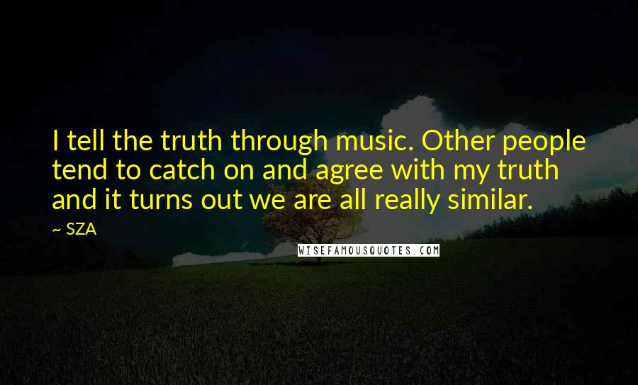 SZA Quotes: I tell the truth through music. Other people tend to catch on and agree with my truth and it turns out we are all really similar.