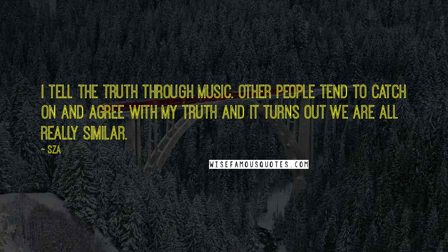 SZA Quotes: I tell the truth through music. Other people tend to catch on and agree with my truth and it turns out we are all really similar.