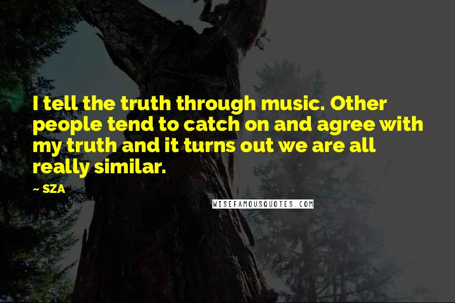 SZA Quotes: I tell the truth through music. Other people tend to catch on and agree with my truth and it turns out we are all really similar.