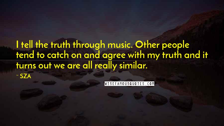 SZA Quotes: I tell the truth through music. Other people tend to catch on and agree with my truth and it turns out we are all really similar.