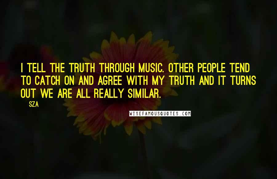 SZA Quotes: I tell the truth through music. Other people tend to catch on and agree with my truth and it turns out we are all really similar.