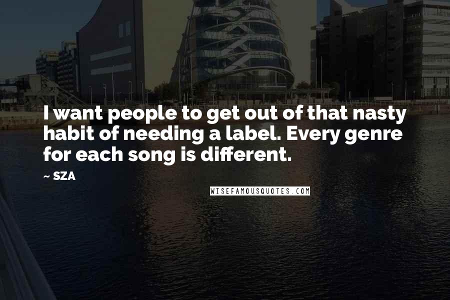 SZA Quotes: I want people to get out of that nasty habit of needing a label. Every genre for each song is different.
