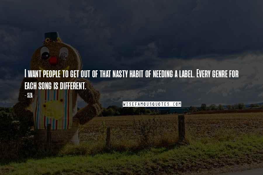 SZA Quotes: I want people to get out of that nasty habit of needing a label. Every genre for each song is different.