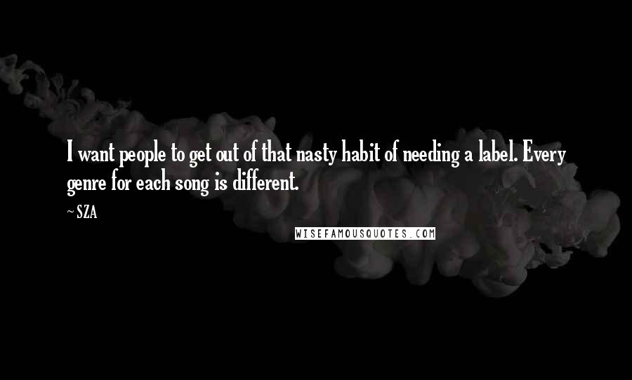 SZA Quotes: I want people to get out of that nasty habit of needing a label. Every genre for each song is different.