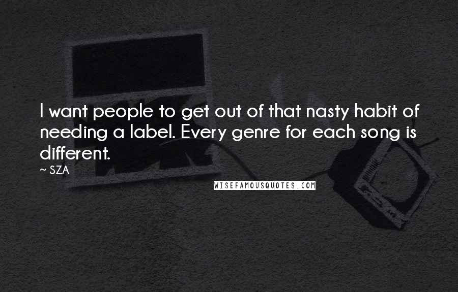 SZA Quotes: I want people to get out of that nasty habit of needing a label. Every genre for each song is different.