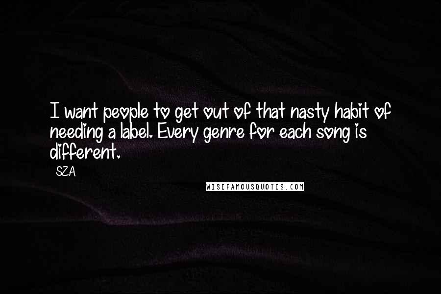 SZA Quotes: I want people to get out of that nasty habit of needing a label. Every genre for each song is different.