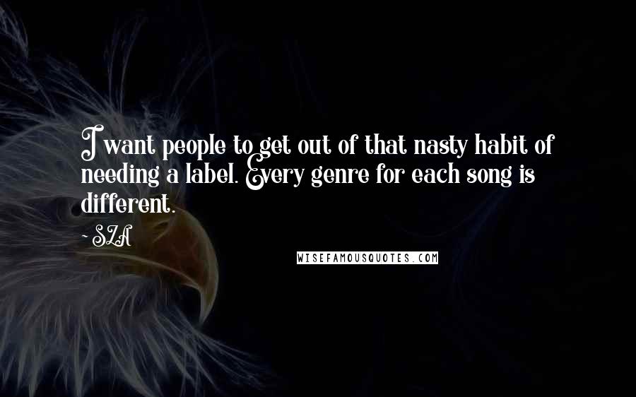 SZA Quotes: I want people to get out of that nasty habit of needing a label. Every genre for each song is different.