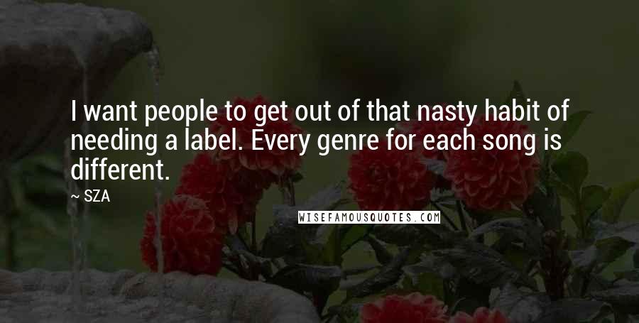 SZA Quotes: I want people to get out of that nasty habit of needing a label. Every genre for each song is different.