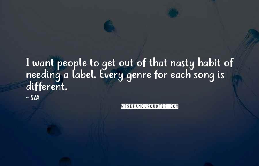 SZA Quotes: I want people to get out of that nasty habit of needing a label. Every genre for each song is different.